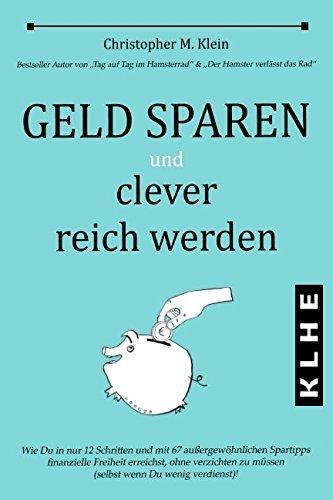 Geld sparen und clever reich werden: Wie Du in nur 12 Schritten und mit 67 außergewöhnlichen Spartipps finanzielle Freiheit erreichst, ohne verzichten zu müssen (selbst wenn Du wenig verdienst)!