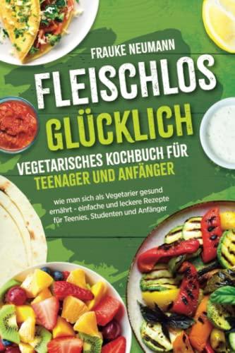 Fleischlos glücklich: vegetarisches Kochbuch für Teenager und Anfänger - wie man sich als Vegetarier gesund ernährt - einfache und leckere Rezepte für Teenies, Studenten und Anfänger