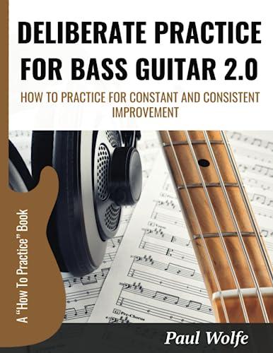 Deliberate Practice For Bass Guitar 2.0: How To Practice For Constant And Consistent Improvement