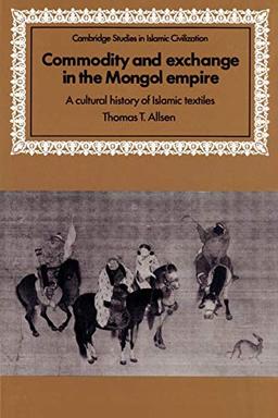 Commodity and Exchange in the Mongol Empire: A Cultural History of Islamic Textiles (Cambridge Studies in Islamic Civilization)