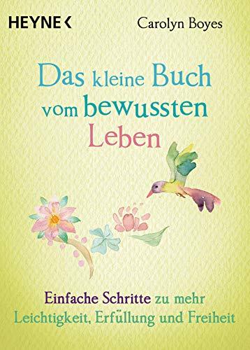 Das kleine Buch vom bewussten Leben: Einfache Schritte zu mehr Leichtigkeit, Erfüllung und Freiheit