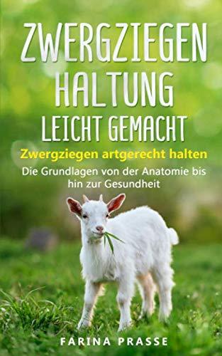 Zwergziegenhaltung leicht gemacht: Zwergziegen artgerecht halten – Die Grundlagen von der Anatomie bis hin zur Gesundheit