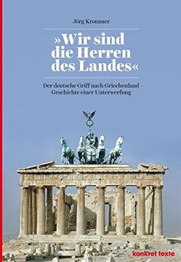 "Wir sind die Herren des Landes": Der deutsche Griff nach Griechenland. Geschichte einer Unterwerfung (Konkret Texte)