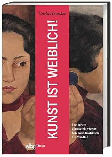 Kunst ist weiblich!: Eine andere Kunstgeschichte von Artemisia Gentileschi bis Yoko Ono. Erfolgreiche Malerinnen, interessante Wiederentdeckungen und gegenwärtige Künstlerinnen im Porträt