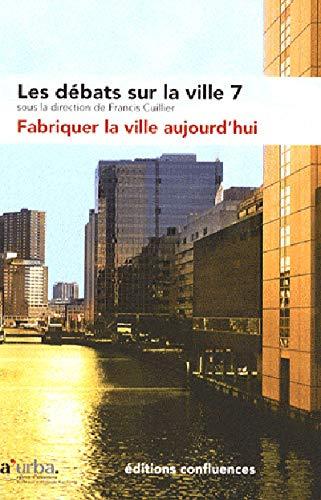 Les débats sur la ville. Vol. 7. Fabriquer la ville aujourd'hui