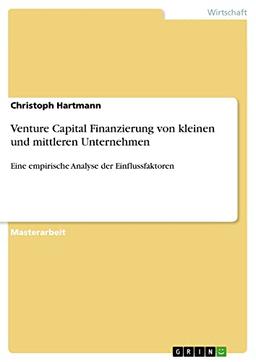 Venture Capital Finanzierung von kleinen und mittleren Unternehmen: Eine empirische Analyse der Einflussfaktoren