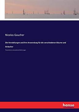 Die Veredelungen und ihre Anwendung für die verschiedenen Bäume und Sträucher: Theoretische und pratische Belehrungen