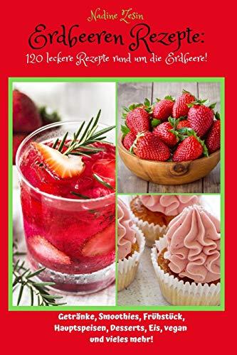 Erdbeeren Rezepte: 120 leckere Rezepte rund um die Erdbeere! Getränke, Smoothies, Frühstück, Hauptspeisen, Desserts, Eis, vegan und vieles mehr!