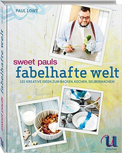 Sweet Pauls fabelhafte Welt: 101 kreative Ideen zum Backen, Kochen, Selbermachen