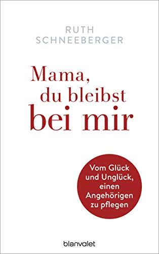 Mama, du bleibst bei mir: Vom Glück und Unglück, einen Angehörigen zu pflegen