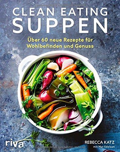 Clean Eating Suppen: Über 60 neue Rezepte für Wohlbefinden und Genuss