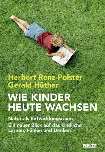 Wie Kinder heute wachsen: Natur als Entwicklungsraum. Ein neuer Blick auf das kindliche Lernen, Denken und Fühlen