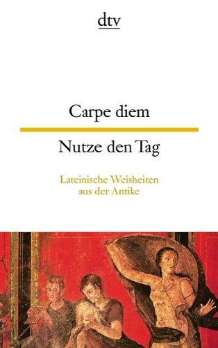 Carpe diem Nutze den Tag: Lateinische Weisheiten aus der Antike