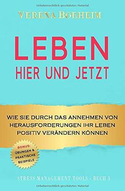 LEBEN - HIER UND JETZT: Wie Sie durch das Annehmen von Herausforderungen Ihr Leben positiv verändern können - mit Übungen und praktischen Beispielen (Stress Management Tools, Band 3)