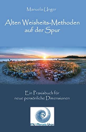 Alten Weisheits-Methoden auf der Spur: Ein Praxisbuch für neue persönliche Dimensionen