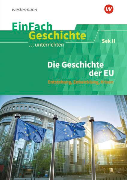 EinFach Geschichte ...unterrichten: Die Geschichte der EU Entstehung, Entwicklung, Krisen. Sekundarstufe II