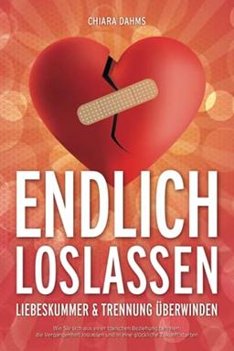 ENDLICH LOSLASSEN - Liebeskummer & Trennung überwinden: Wie Sie sich aus einer toxischen Beziehung befreien, die Vergangenheit loslassen und in eine glückliche Zukunft starten