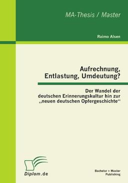 Aufrechnung, Entlastung, Umdeutung? Der Wandel der deutschen Erinnerungskultur hin zur neuen deutschen Opfergeschichte''