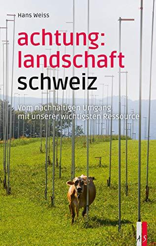 Achtung: Landschaft Schweiz: Vom nachhaltigen Umgang mit unserer wichtigsten Ressource