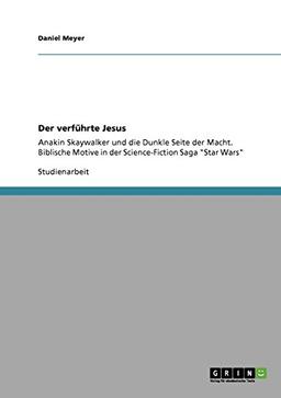 Der verführte Jesus: Anakin Skaywalker und die Dunkle Seite der Macht. Biblische Motive in der Science-Fiction Saga "Star Wars"