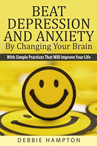 Beat Depression And Anxiety By Changing Your Brain: With Simple Practices That Will Improve Your Life