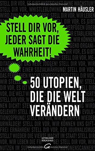 Stell dir vor, jeder sagt die Wahrheit: 50 Utopien, die die Welt verändern