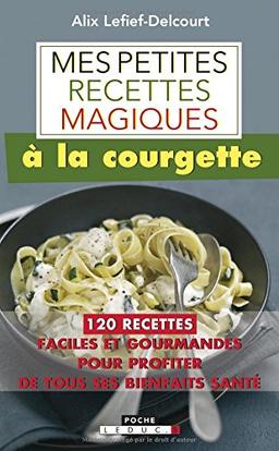 Mes petites recettes magiques à la courgette : 120 recettes faciles et gourmandes pour profiter de tous ses bienfaits santé