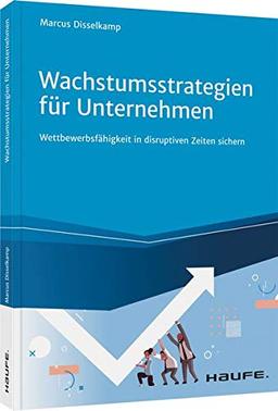 Wachstumsstrategien für Unternehmen: Wettbewerbsfähigkeit in disruptiven Zeiten sichern (Haufe Fachbuch)