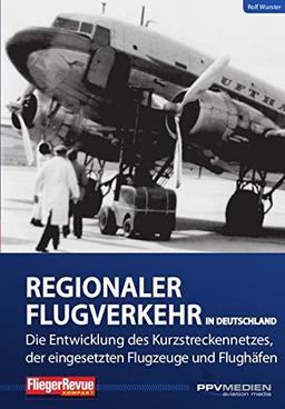 Regionalflugverkehr in Deutschland: Die Entwicklung des Kurzstreckennetzes, der eingesetzten Flugzeuge und Flughäfen (FliegerRevue kompakt)