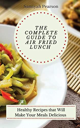 The Complete Guide to Air Fried Lunch: Healthy Recipes that Will Make Your Meals Delicious