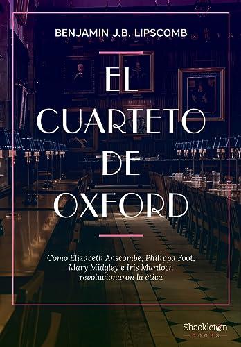 El cuarteto de Oxford: Cómo Elizabeth Anscombe, Philippa Foot, Mary Midgley e Iris Murdoch revolucionaron la ética (Shackleton Books)