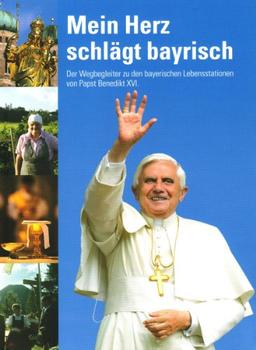 Mein Herz schlägt bayrisch: Der Wegbegleiter zu den bayerischen Lebensstationen von Papst Benedikt XVI