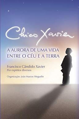 Chico Xavier: A Aurora de uma Vida entre o Céu e a Terra (Primeiro Livro Das Descobertas Sobre Chico Xavier, Band 1)