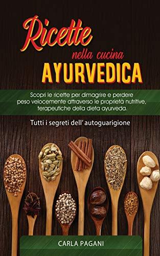 RICETTE NELLA CUCINA AYURVEDICA: Scopri le ricette per dimagrire e perdere peso velocemente attraverso le proprietà nutritive, terapeutiche della dieta ayurveda.Tutti i segreti dell' autoguarigione