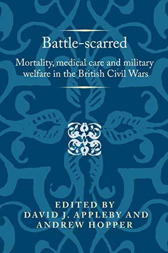 Battle-scarred: Mortality, medical care and military welfare in the British Civil Wars (Politics, Culture and Society in Early Modern Britain)