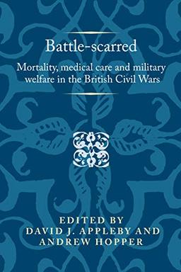 Battle-scarred: Mortality, medical care and military welfare in the British Civil Wars (Politics, Culture and Society in Early Modern Britain)