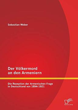 Der Völkermord an den Armeniern: Die Rezeption der Armenischen Frage in Deutschland von 1894-1921