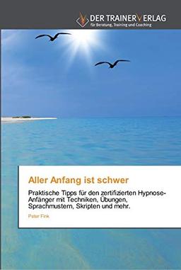 Aller Anfang ist schwer: Praktische Tipps für den zertifizierten Hypnose-Anfänger mit Techniken, Übungen, Sprachmustern, Skripten und mehr.