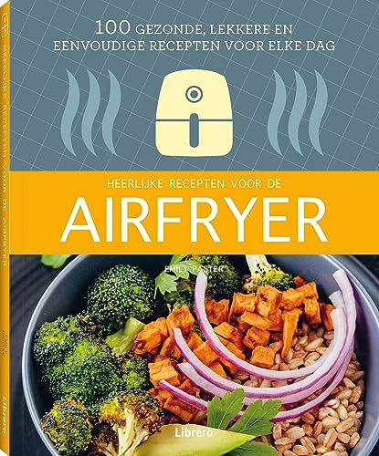 Heerlijke recepten voor de airfryer: 100 gezonde, lekkere en eenvoudige recepten voor elke dag