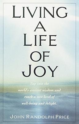 LIVING A LIFE OF JOY: Tap into the World's Ancient Wisdom and Reach a New Level of Well-Being and Delight