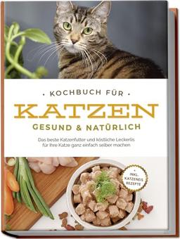 Kochbuch für Katzen - gesund & natürlich: Das beste Katzenfutter und köstliche Leckerlis für Ihre Katze ganz einfach selber machen - inkl. Katzeneis Rezepte