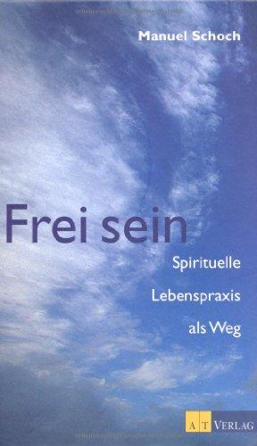 Frei sein: Spirituelle Lebenspraxis als Weg