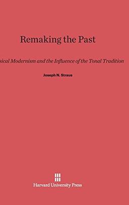 Remaking the Past: Musical Modernism and the Influence of the Tonal Tradition