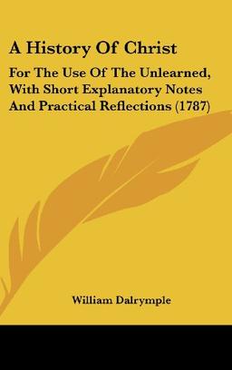 A History Of Christ: For The Use Of The Unlearned, With Short Explanatory Notes And Practical Reflections (1787)