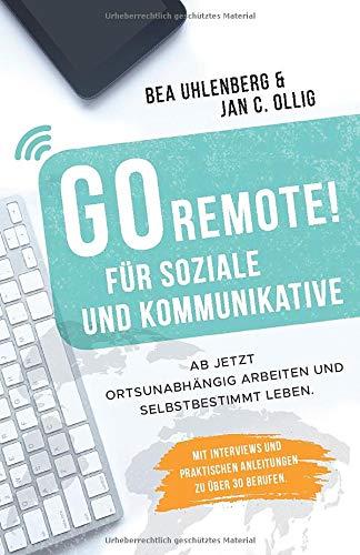 GO REMOTE! für Soziale und Kommunikative – Ab jetzt ortsunabhängig arbeiten und selbstbestimmt leben.: Mit Interviews und praktischen Anleitungen zu über 30 Berufen.