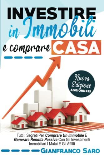 Investire in Immobili e Comprare Casa: Tutti i Segreti per Comprare un Immobile. Diventare un Investitore Intelligente e Generare Rendita Passiva con gli Investimenti Immobiliari i Mutui e gli Affitti