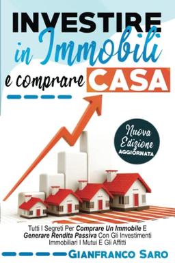 Investire in Immobili e Comprare Casa: Tutti i Segreti per Comprare un Immobile. Diventare un Investitore Intelligente e Generare Rendita Passiva con gli Investimenti Immobiliari i Mutui e gli Affitti