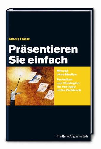 Präsentieren Sie einfach: Mit und ohne Medien  Techniken und Strategien für Vorträge unter Zeitdruck