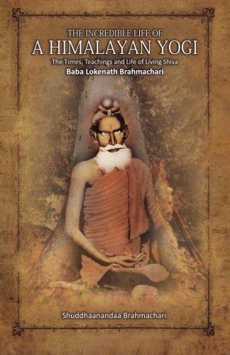 The Incredible Life of a Himalayan Yogi: The Times, Teachings and Life of Living Shiva: Baba Lokenath Brahmachari