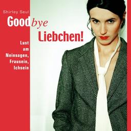 Goodbye Liebchen! . Lust am Neinsagen, Frausein, Ichsein